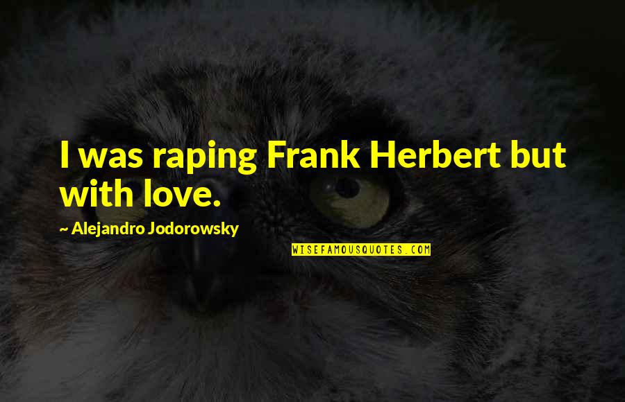 Marleine Chedraoui Quotes By Alejandro Jodorowsky: I was raping Frank Herbert but with love. Marleine Chedraoui Quotes By Alejandro Jodorowsky: I was raping Frank Herbert but with love.