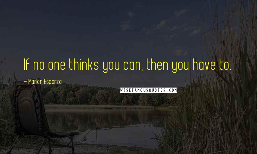 Marlen Esparza quotes: If no one thinks you can, then you have to.