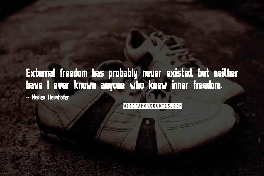 Marlen Haushofer quotes: External freedom has probably never existed, but neither have I ever known anyone who knew inner freedom. Marlen Haushofer quotes: External freedom has probably never existed, but neither have I ever known anyone who knew inner freedom.