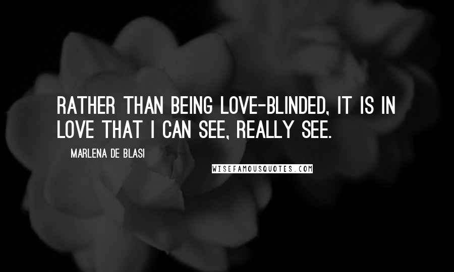 Marlena De Blasi quotes: Rather than being love-blinded, it is in love that I can see, really see.