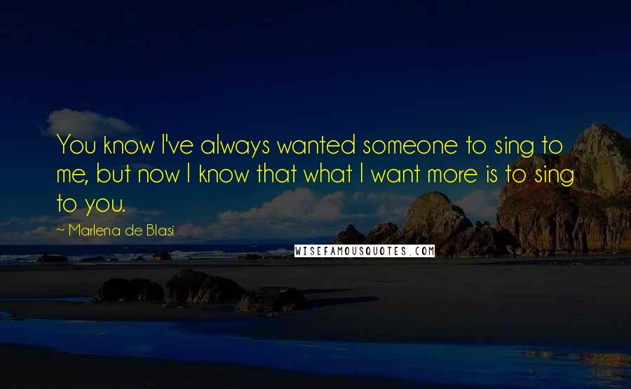 Marlena De Blasi quotes: You know I've always wanted someone to sing to me, but now I know that what I want more is to sing to you. Marlena De Blasi quotes: You know I've always wanted someone to sing to me, but now I know that what I want more is to sing to you.