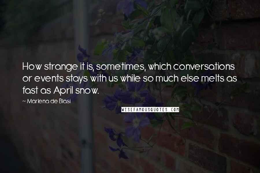 Marlena De Blasi quotes: How strange it is, sometimes, which conversations or events stays with us while so much else melts as fast as April snow.