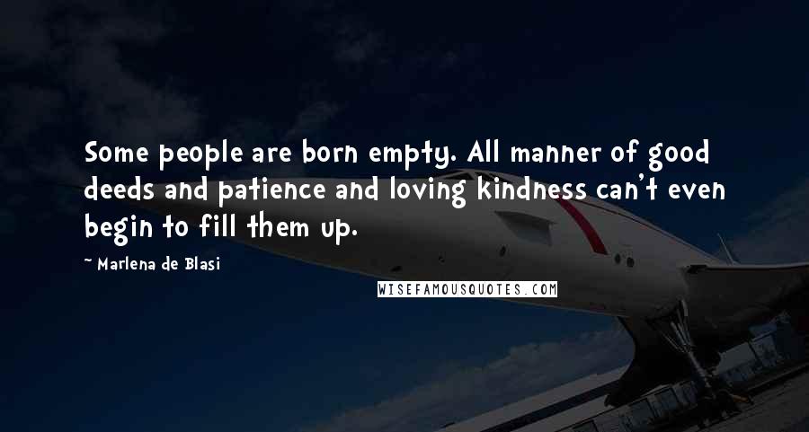 Marlena De Blasi quotes: Some people are born empty. All manner of good deeds and patience and loving kindness can't even begin to fill them up.