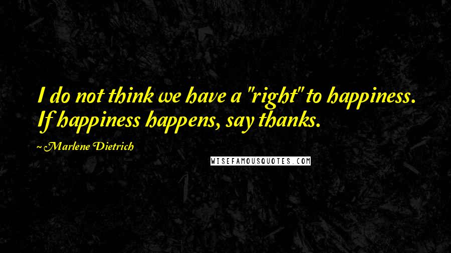 Marlene Dietrich quotes: I do not think we have a "right" to happiness. If happiness happens, say thanks.