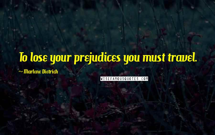 Marlene Dietrich quotes: To lose your prejudices you must travel.