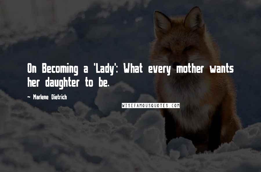 Marlene Dietrich quotes: On Becoming a 'Lady': What every mother wants her daughter to be.