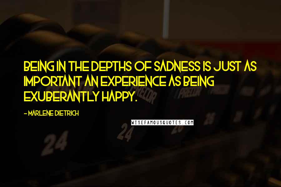 Marlene Dietrich quotes: Being in the depths of sadness is just as important an experience as being exuberantly happy.