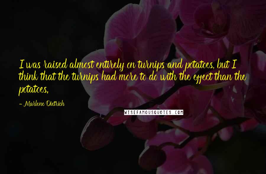 Marlene Dietrich quotes: I was raised almost entirely on turnips and potatoes, but I think that the turnips had more to do with the effect than the potatoes. Marlene Dietrich quotes: I was raised almost entirely on turnips and potatoes, but I think that the turnips had more to do with the effect than the potatoes.