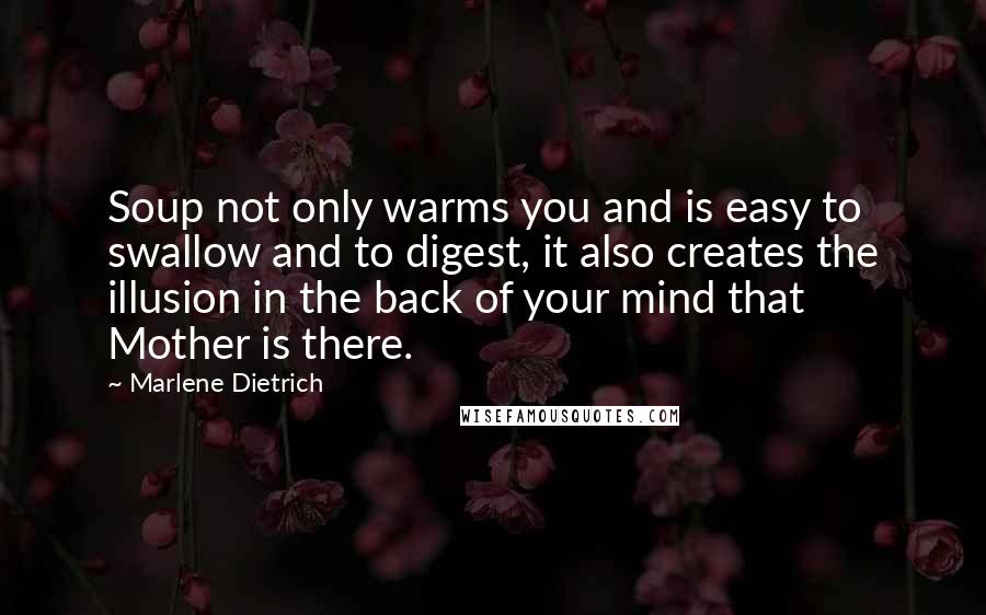 Marlene Dietrich quotes: Soup not only warms you and is easy to swallow and to digest, it also creates the illusion in the back of your mind that Mother is there. Marlene Dietrich quotes: Soup not only warms you and is easy to swallow and to digest, it also creates the illusion in the back of your mind that Mother is there.