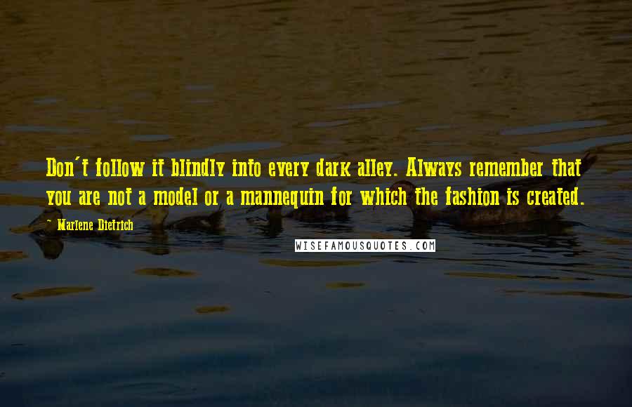 Marlene Dietrich quotes: Don't follow it blindly into every dark alley. Always remember that you are not a model or a mannequin for which the fashion is created. Marlene Dietrich quotes: Don't follow it blindly into every dark alley. Always remember that you are not a model or a mannequin for which the fashion is created.