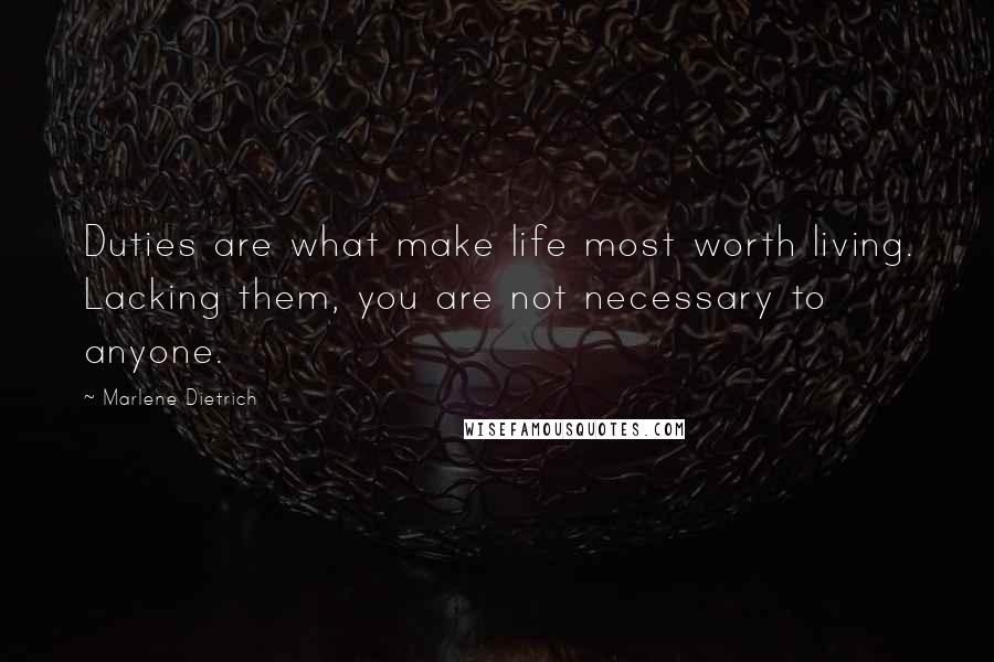 Marlene Dietrich quotes: Duties are what make life most worth living. Lacking them, you are not necessary to anyone.