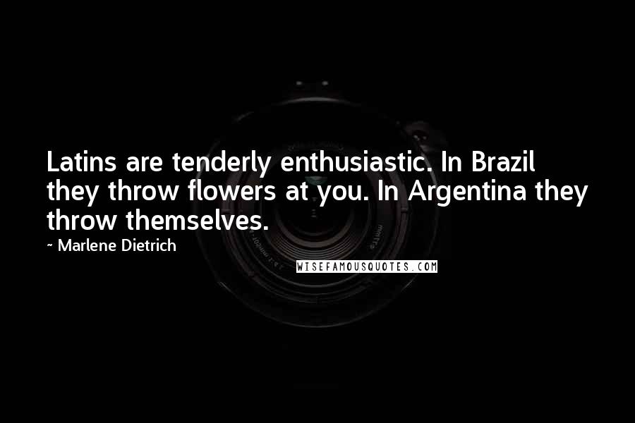 Marlene Dietrich quotes: Latins are tenderly enthusiastic. In Brazil they throw flowers at you. In Argentina they throw themselves.