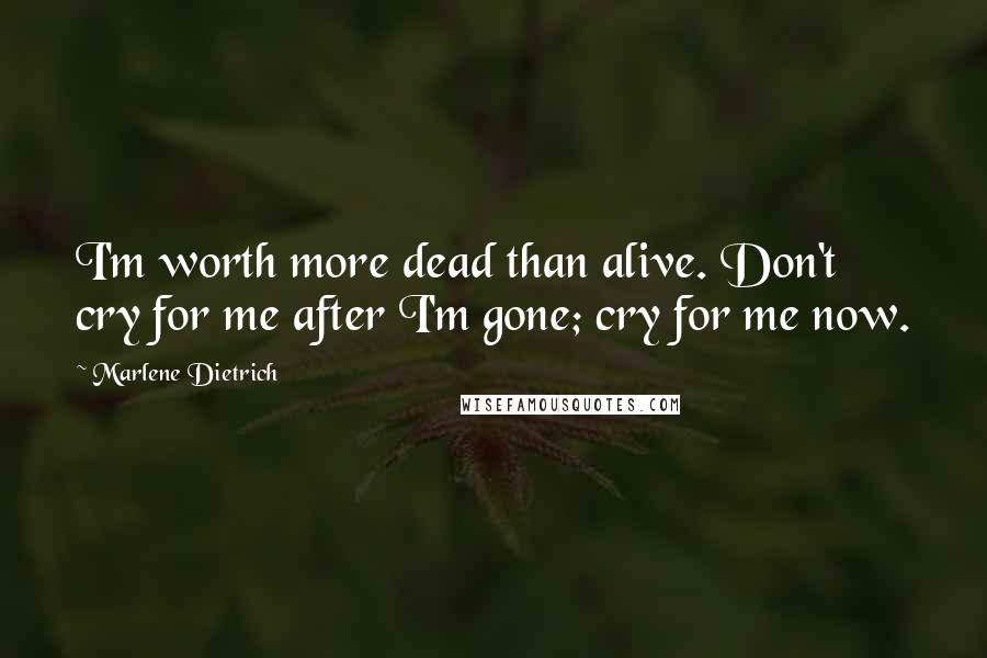 Marlene Dietrich quotes: I'm worth more dead than alive. Don't cry for me after I'm gone; cry for me now.