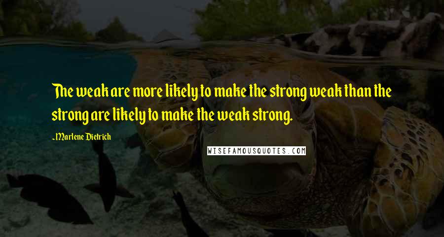 Marlene Dietrich quotes: The weak are more likely to make the strong weak than the strong are likely to make the weak strong. Marlene Dietrich quotes: The weak are more likely to make the strong weak than the strong are likely to make the weak strong.