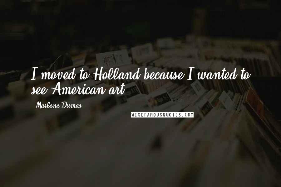 Marlene Dumas quotes: I moved to Holland because I wanted to see American art.