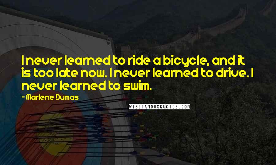 Marlene Dumas quotes: I never learned to ride a bicycle, and it is too late now. I never learned to drive. I never learned to swim.