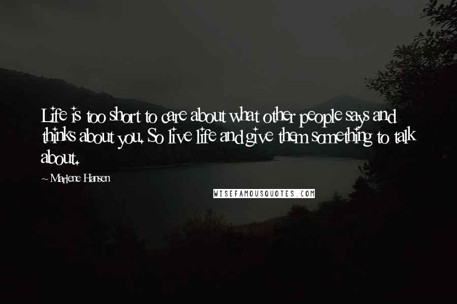 Marlene Hansen quotes: Life is too short to care about what other people says and thinks about you. So live life and give them something to talk about.