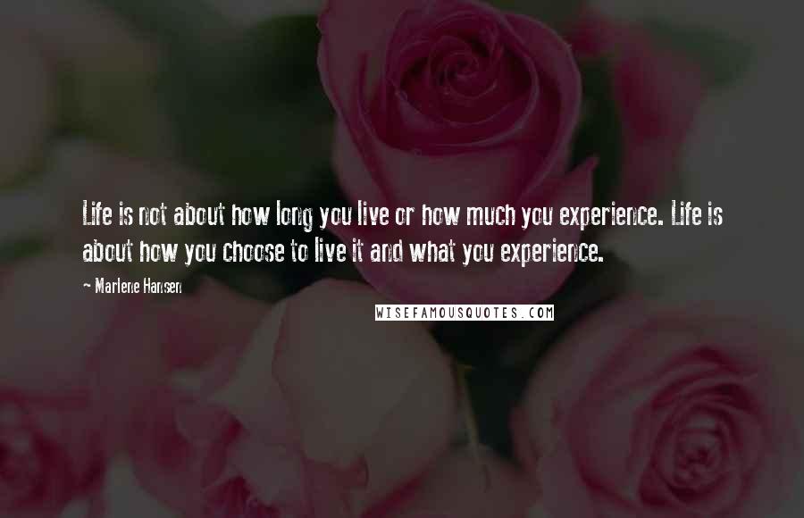 Marlene Hansen quotes: Life is not about how long you live or how much you experience. Life is about how you choose to live it and what you experience.