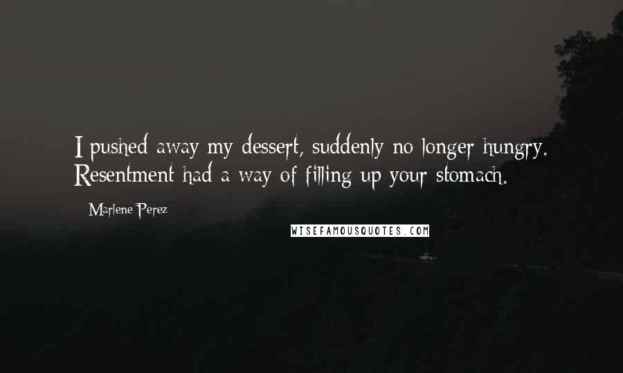 Marlene Perez quotes: I pushed away my dessert, suddenly no longer hungry. Resentment had a way of filling up your stomach.