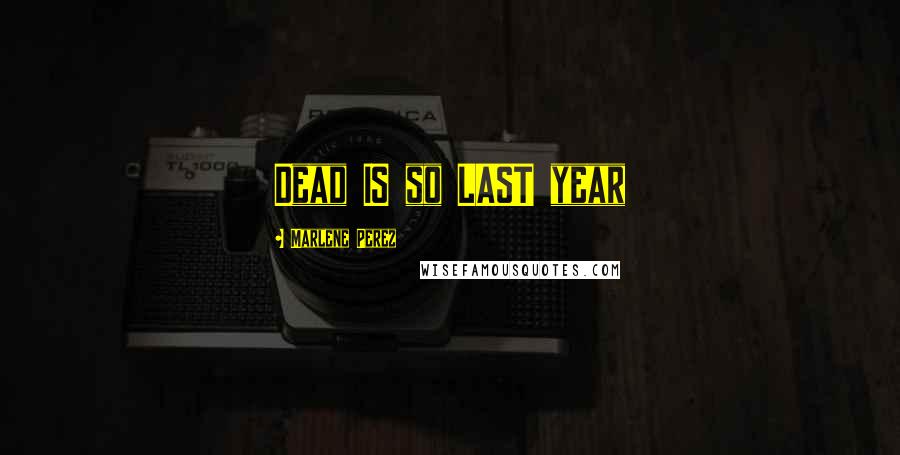 Marlene Perez quotes: Dead IS so LAST year