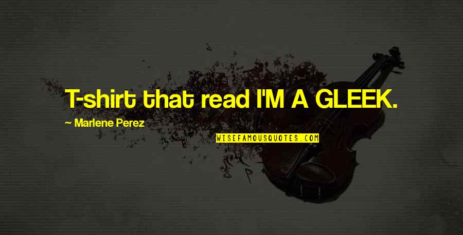 Marlene Quotes By Marlene Perez: T-shirt that read I'M A GLEEK.