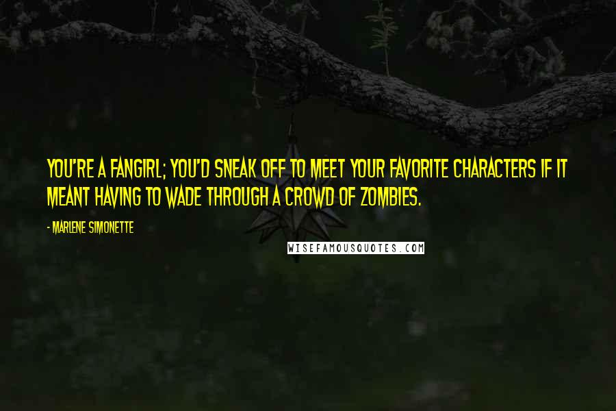 Marlene Simonette quotes: You're a fangirl; you'd sneak off to meet your favorite Characters if it meant having to wade through a crowd of zombies.