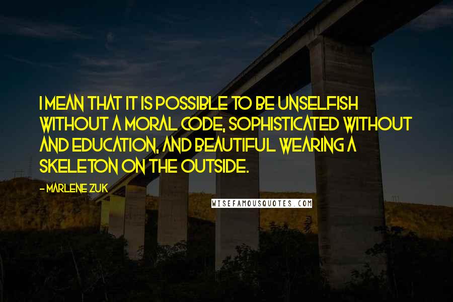 Marlene Zuk quotes: I mean that it is possible to be unselfish without a moral code, sophisticated without and education, and beautiful wearing a skeleton on the outside.