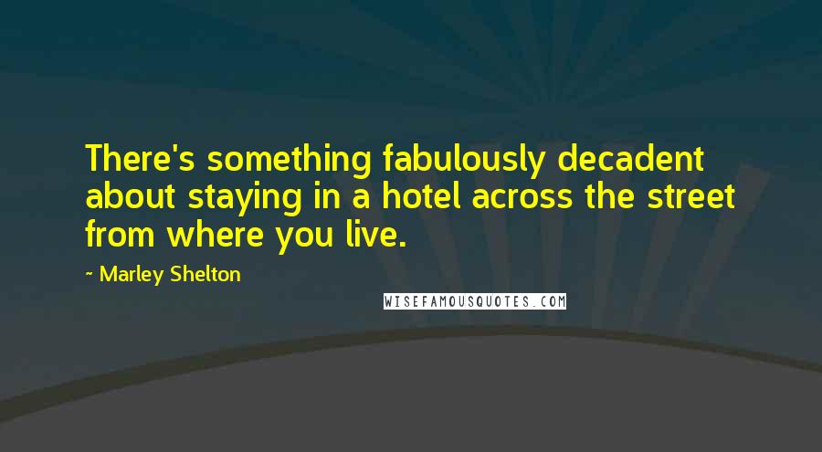 Marley Shelton quotes: There's something fabulously decadent about staying in a hotel across the street from where you live.