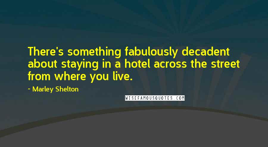 Marley Shelton quotes: There's something fabulously decadent about staying in a hotel across the street from where you live. Marley Shelton quotes: There's something fabulously decadent about staying in a hotel across the street from where you live.