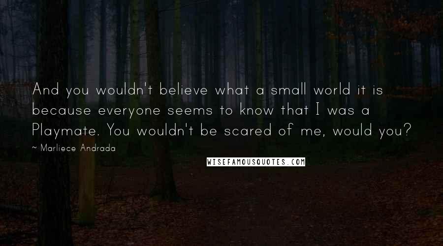 Marliece Andrada quotes: And you wouldn't believe what a small world it is because everyone seems to know that I was a Playmate. You wouldn't be scared of me, would you?