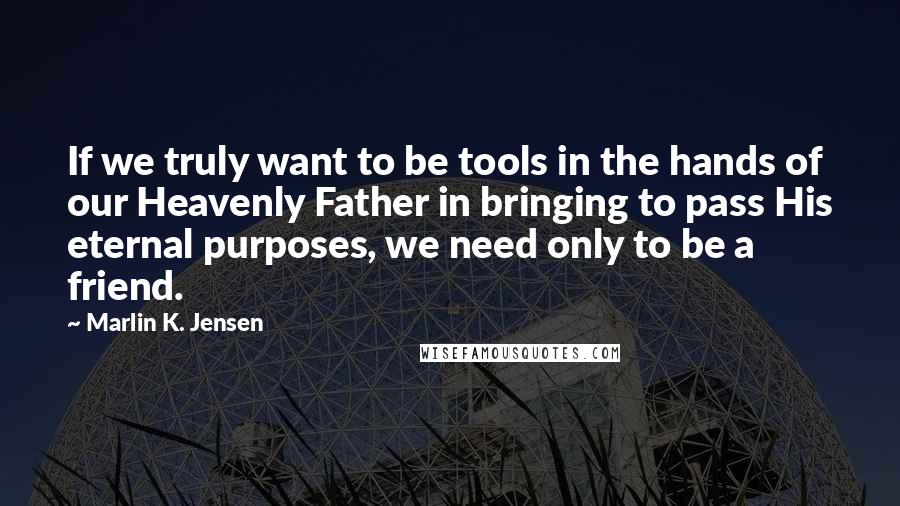 Marlin K. Jensen quotes: If we truly want to be tools in the hands of our Heavenly Father in bringing to pass His eternal purposes, we need only to be a friend.