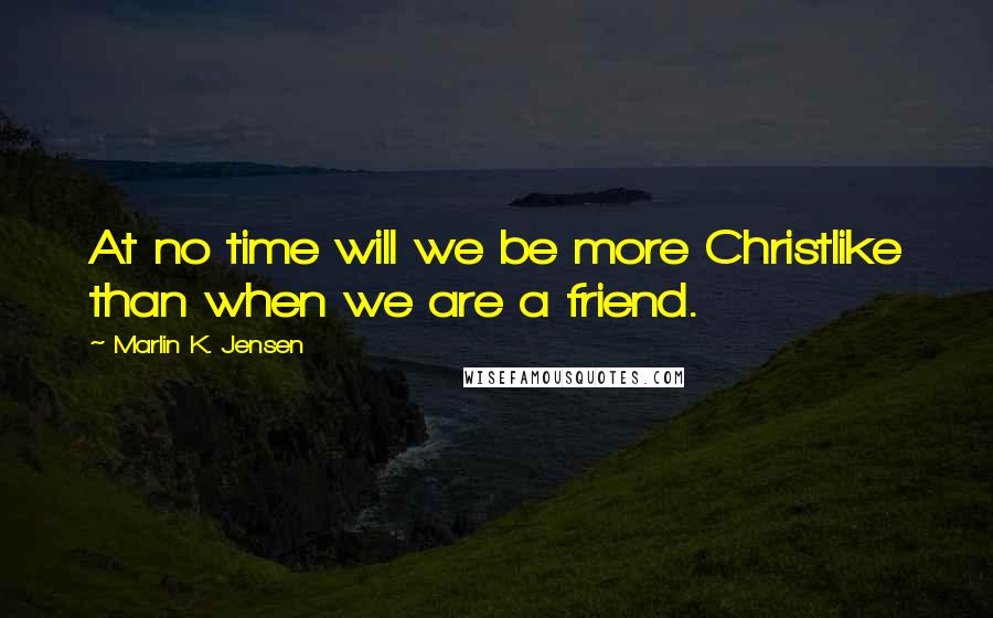 Marlin K. Jensen quotes: At no time will we be more Christlike than when we are a friend.