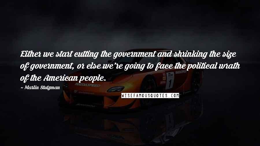 Marlin Stutzman quotes: Either we start cutting the government and shrinking the size of government, or else we're going to face the political wrath of the American people.