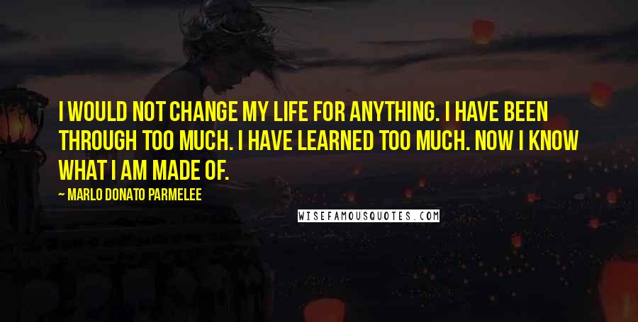 Marlo Donato Parmelee quotes: I would not change my life for anything. I have been through too much. I have learned too much. Now I know what I am made of. Marlo Donato Parmelee quotes: I would not change my life for anything. I have been through too much. I have learned too much. Now I know what I am made of.