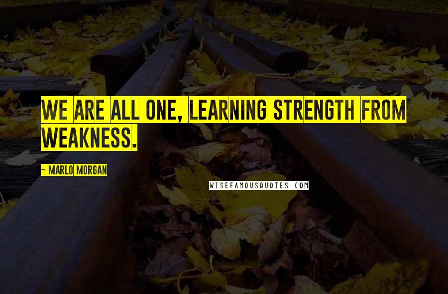 Marlo Morgan quotes: We are all one, learning strength from weakness.