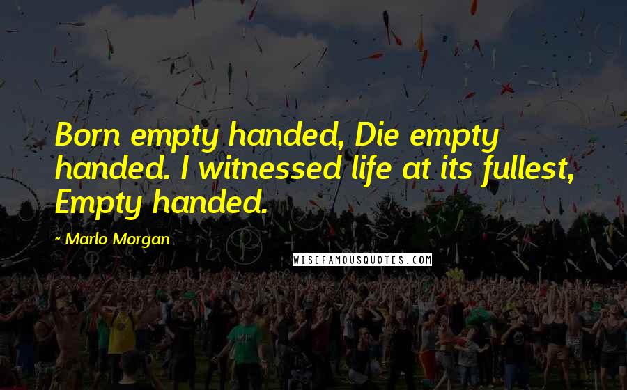 Marlo Morgan quotes: Born empty handed, Die empty handed. I witnessed life at its fullest, Empty handed.