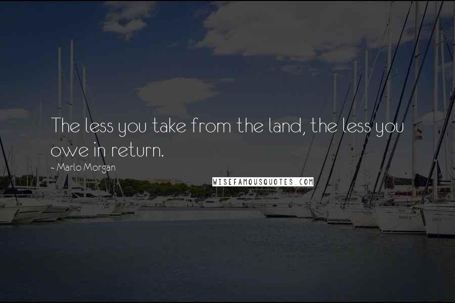 Marlo Morgan quotes: The less you take from the land, the less you owe in return.