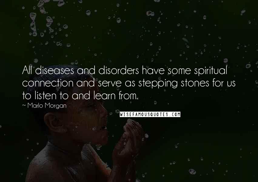 Marlo Morgan quotes: All diseases and disorders have some spiritual connection and serve as stepping stones for us to listen to and learn from.