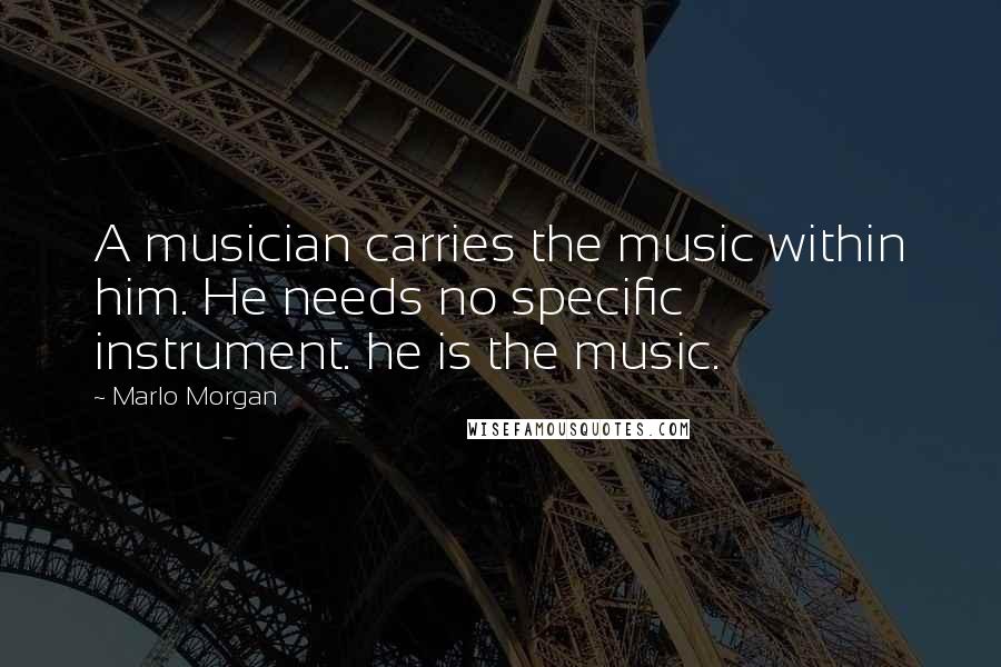 Marlo Morgan quotes: A musician carries the music within him. He needs no specific instrument. he is the music.