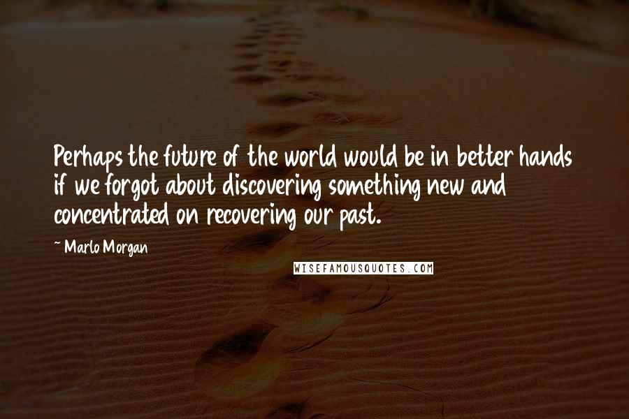 Marlo Morgan quotes: Perhaps the future of the world would be in better hands if we forgot about discovering something new and concentrated on recovering our past.