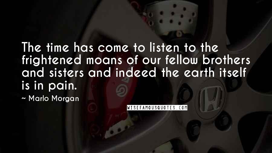 Marlo Morgan quotes: The time has come to listen to the frightened moans of our fellow brothers and sisters and indeed the earth itself is in pain.