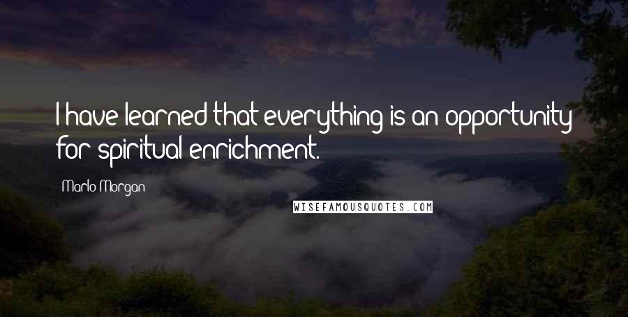 Marlo Morgan quotes: I have learned that everything is an opportunity for spiritual enrichment.