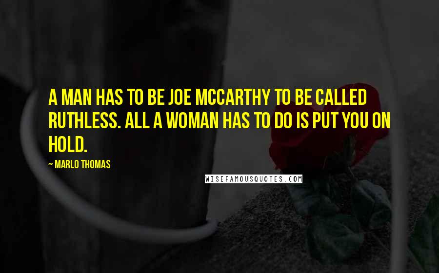 Marlo Thomas quotes: A man has to be Joe McCarthy to be called ruthless. All a woman has to do is put you on hold.