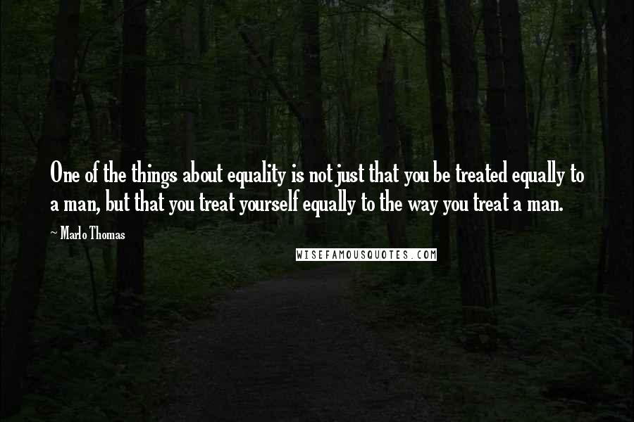 Marlo Thomas quotes: One of the things about equality is not just that you be treated equally to a man, but that you treat yourself equally to the way you treat a man. Marlo Thomas quotes: One of the things about equality is not just that you be treated equally to a man, but that you treat yourself equally to the way you treat a man.
