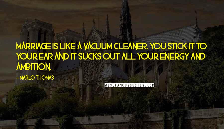 Marlo Thomas quotes: Marriage is like a vacuum cleaner. You stick it to your ear and it sucks out all your energy and ambition.