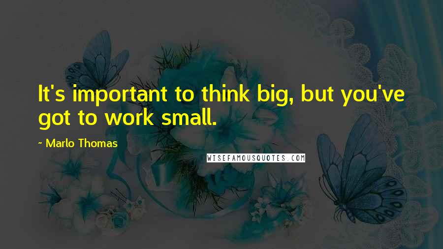 Marlo Thomas quotes: It's important to think big, but you've got to work small.