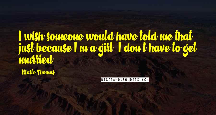 Marlo Thomas quotes: I wish someone would have told me that, just because I'm a girl, I don't have to get married.