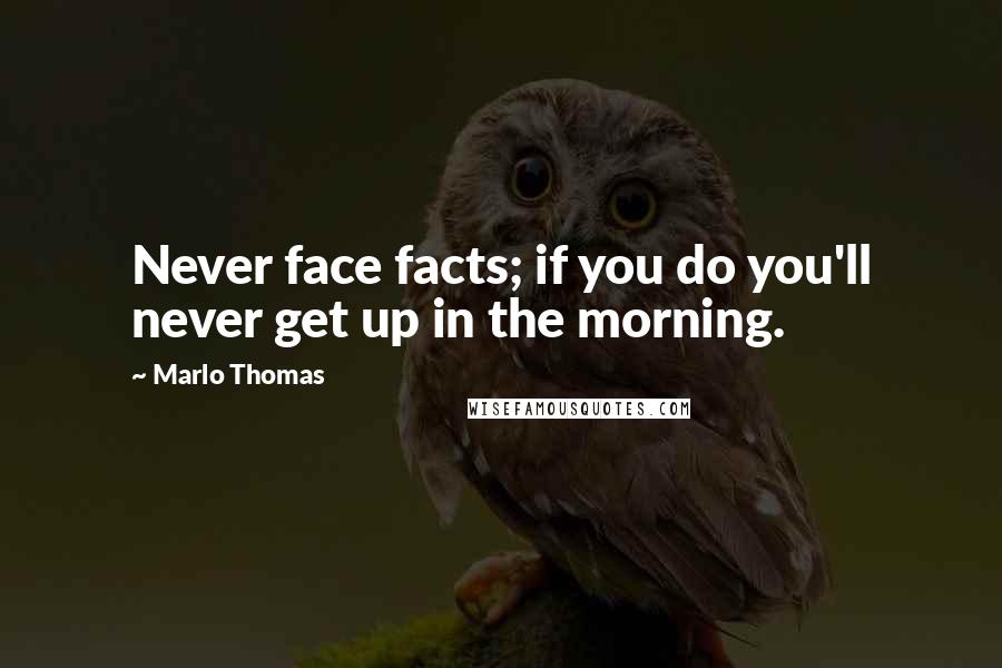 Marlo Thomas quotes: Never face facts; if you do you'll never get up in the morning.