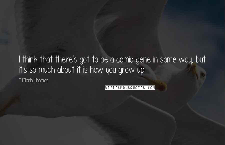 Marlo Thomas quotes: I think that there's got to be a comic gene in some way, but it's so much about it is how you grow up.