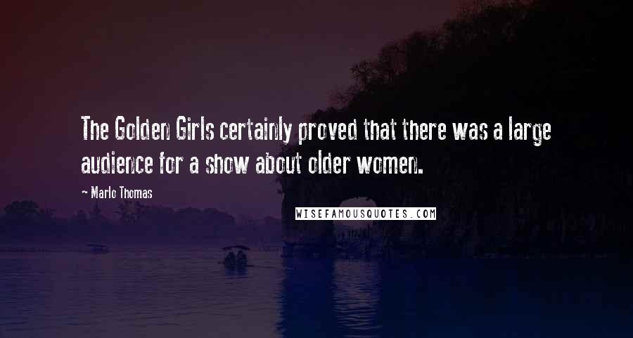 Marlo Thomas quotes: The Golden Girls certainly proved that there was a large audience for a show about older women.